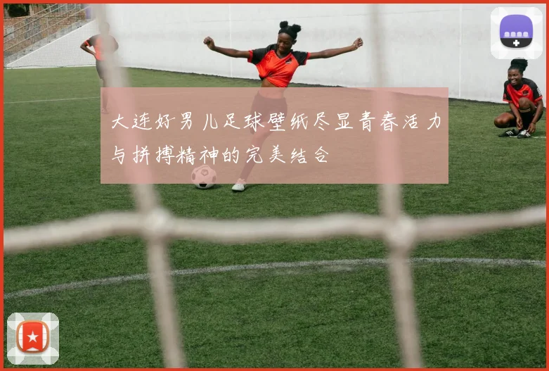 大连好男儿足球壁纸尽显青春活力与拼搏精神的完美结合