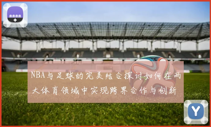 NBA与足球的完美结合探讨如何在两大体育领域中实现跨界合作与创新发展