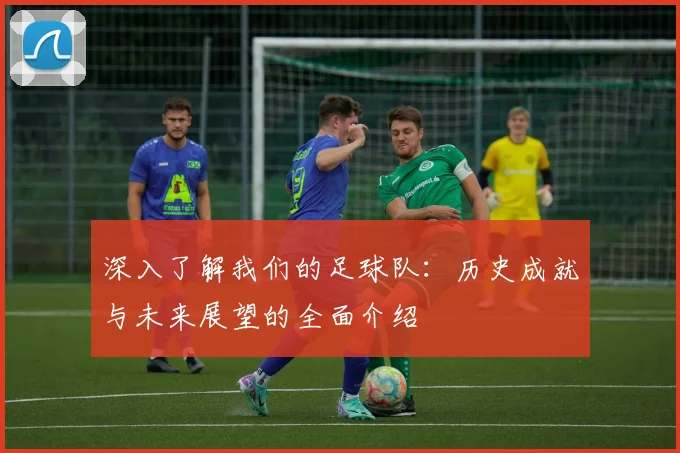 深入了解我们的足球队：历史成就与未来展望的全面介绍
