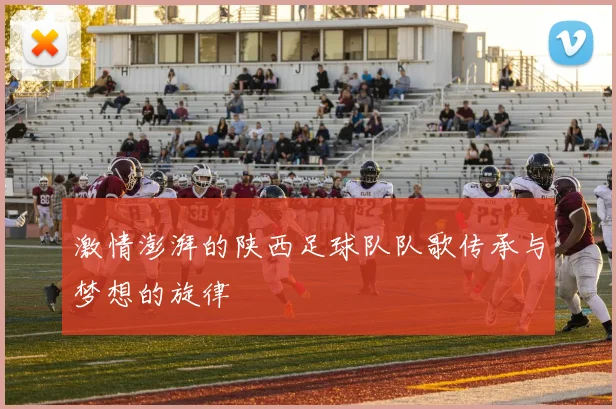 激情澎湃的陕西足球队队歌传承与梦想的旋律