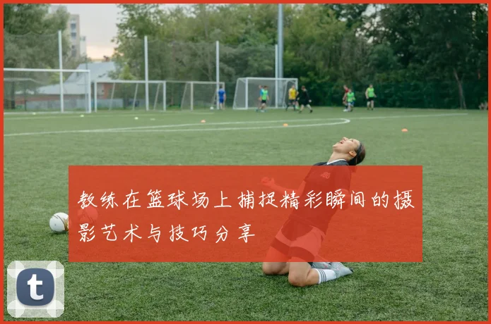 教练在篮球场上捕捉精彩瞬间的摄影艺术与技巧分享