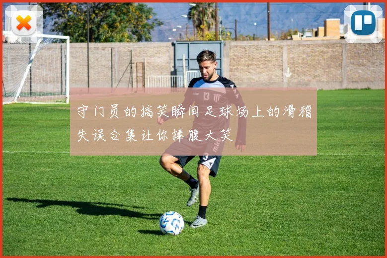 守门员的搞笑瞬间足球场上的滑稽失误合集让你捧腹大笑