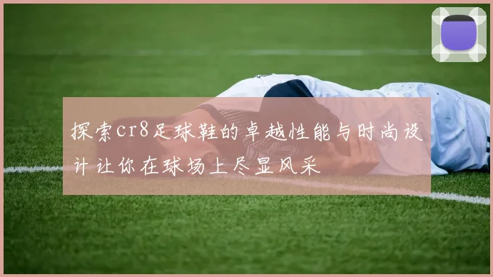 探索cr8足球鞋的卓越性能与时尚设计让你在球场上尽显风采