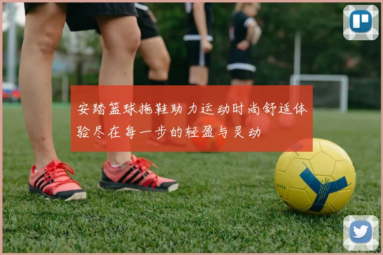 安踏篮球拖鞋助力运动时尚舒适体验尽在每一步的轻盈与灵动