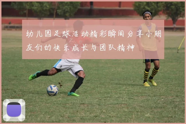 幼儿园足球活动精彩瞬间分享小朋友们的快乐成长与团队精神