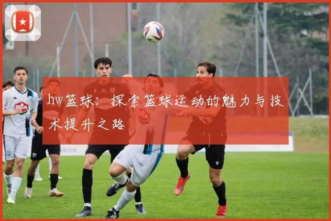 hw篮球：探索篮球运动的魅力与技术提升之路