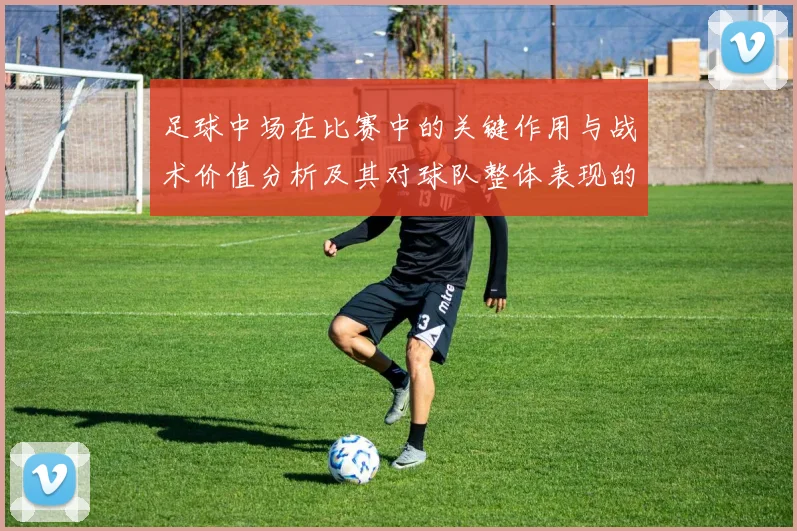 足球中场在比赛中的关键作用与战术价值分析及其对球队整体表现的影响