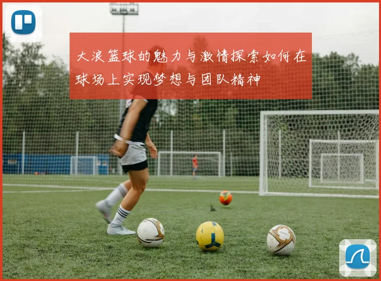 大浪篮球的魅力与激情探索如何在球场上实现梦想与团队精神