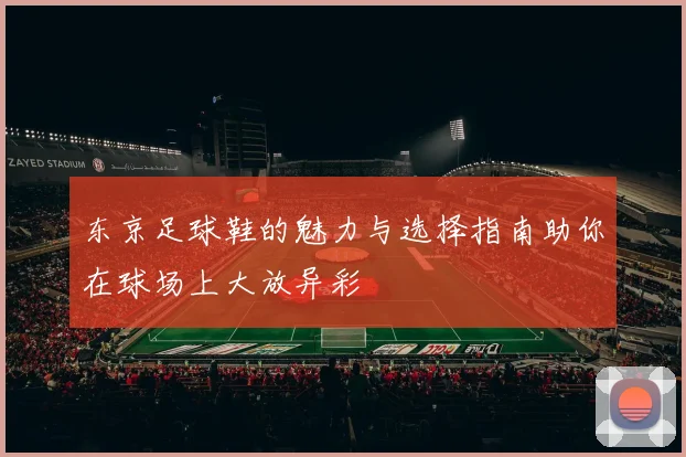 东京足球鞋的魅力与选择指南助你在球场上大放异彩