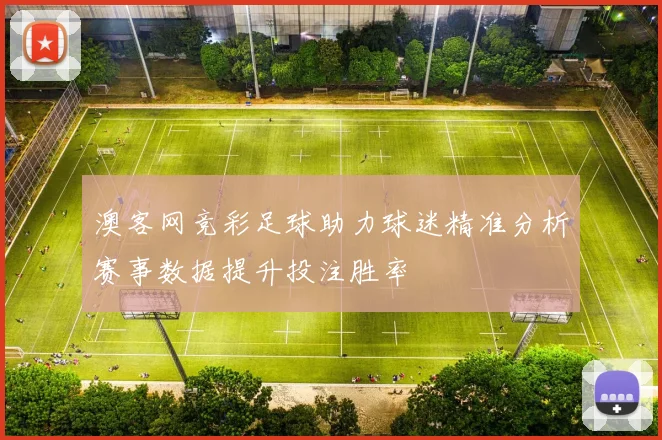 澳客网竞彩足球助力球迷精准分析赛事数据提升投注胜率