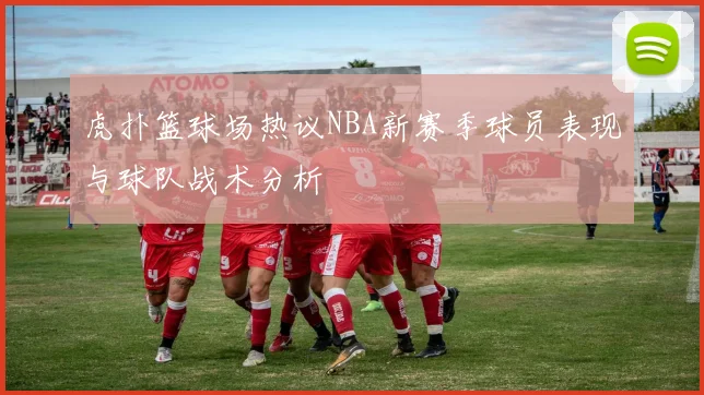 虎扑篮球场热议NBA新赛季球员表现与球队战术分析