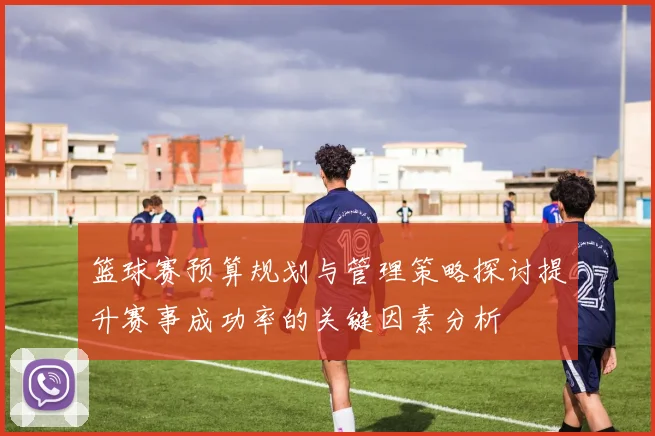 篮球赛预算规划与管理策略探讨提升赛事成功率的关键因素分析
